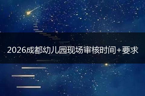 2026成都幼儿园现场审核时间+要求