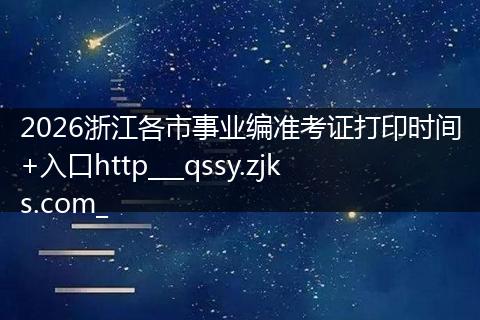2026浙江各市事业编准考证打印时间+入口http___qssy.zjks.com_