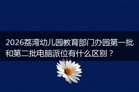 2026荔湾幼儿园教育部门办园第一批和第二批电脑派位有什么区别？