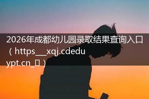 2026年成都幼儿园录取结果查询入口（https___xqj.cdeduypt.cn_​）