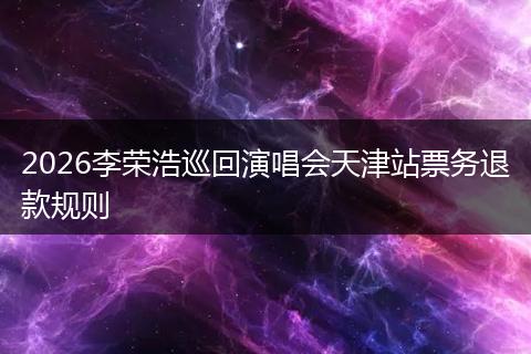 2026李荣浩巡回演唱会天津站票务退款规则