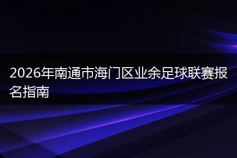 2026年南通市海门区业余足球联赛报名指南