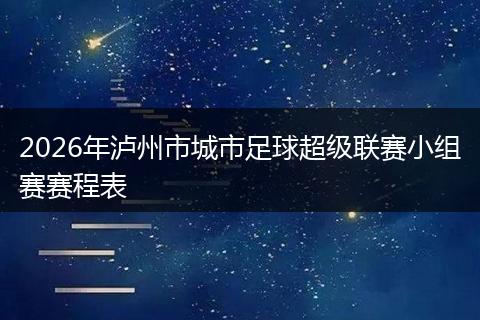 2026年泸州市城市足球超级联赛小组赛赛程表
