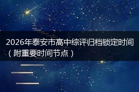 2026年泰安市高中综评归档锁定时间（附重要时间节点）