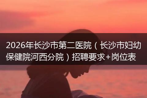 2026年长沙市第二医院（长沙市妇幼保健院河西分院）招聘要求+岗位表
