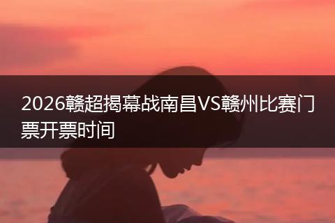 2026赣超揭幕战南昌VS赣州比赛门票开票时间