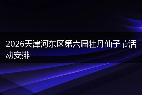 2026天津河东区第六届牡丹仙子节活动安排