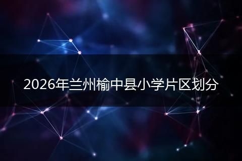 2026年兰州榆中县小学片区划分