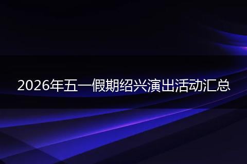 2026年五一假期绍兴演出活动汇总