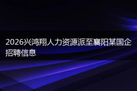 2026兴鸿翔人力资源派至襄阳某国企招聘信息