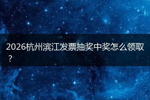 2026杭州滨江发票抽奖中奖怎么领取？