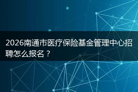 2026南通市医疗保险基金管理中心招聘怎么报名？