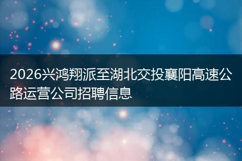 2026兴鸿翔派至湖北交投襄阳高速公路运营公司招聘信息