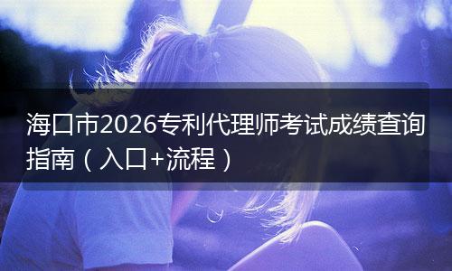海口市2026专利代理师考试成绩查询指南（入口+流程）
