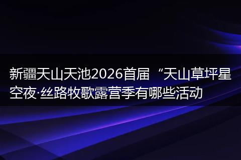 新疆天山天池2026首届“天山草坪星空夜·丝路牧歌露营季有哪些活动