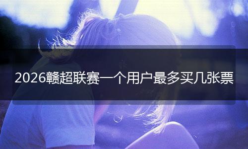 2026赣超联赛一个用户最多买几张票