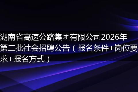 湖南省高速公路集团有限公司2026年第二批社会招聘公告（报名条件+岗位要求+报名方式）