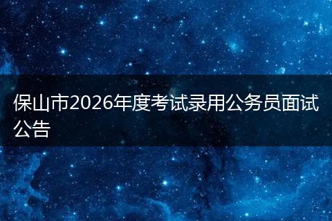 保山市2026年度考试录用公务员面试公告