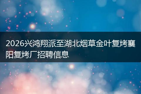 2026兴鸿翔派至湖北烟草金叶复烤襄阳复烤厂招聘信息