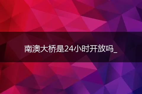 南澳大桥是24小时开放吗_