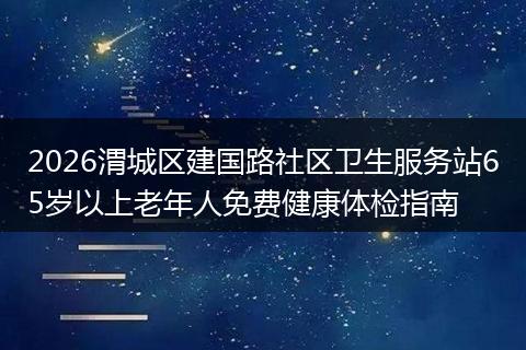 2026渭城区建国路社区卫生服务站65岁以上老年人免费健康体检指南