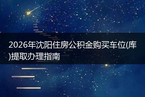 2026年沈阳住房公积金购买车位(库)提取办理指南