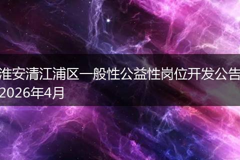 淮安清江浦区一般性公益性岗位开发公告2026年4月