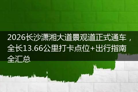 2026长沙潇湘大道景观道正式通车，全长13.66公里打卡点位+出行指南全汇总