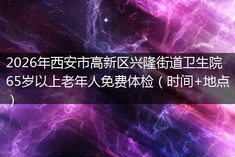 2026年西安市高新区兴隆街道卫生院65岁以上老年人免费体检（时间+地点）