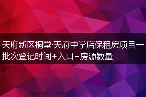 天府新区桐堂·天府中学店保租房项目一批次登记时间+入口+房源数量