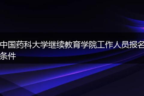 中国药科大学继续教育学院工作人员报名条件