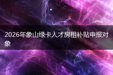2026年象山绿卡人才房租补贴申报对象