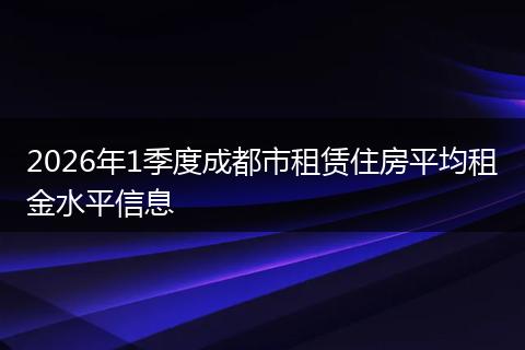 2026年1季度成都市租赁住房平均租金水平信息