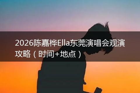 2026陈嘉桦Ella东莞演唱会观演攻略（时间+地点）