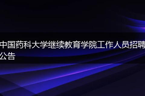 中国药科大学继续教育学院工作人员招聘公告
