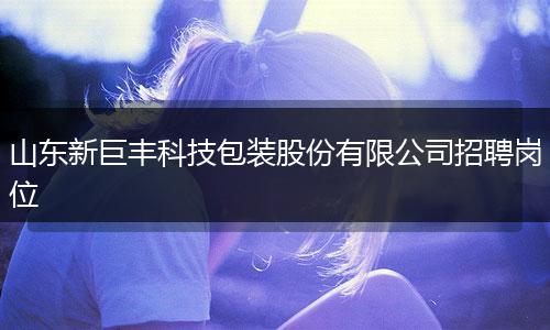 山东新巨丰科技包装股份有限公司招聘岗位