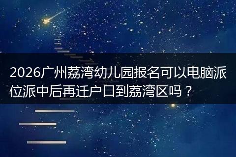 2026广州荔湾幼儿园报名可以电脑派位派中后再迁户口到荔湾区吗？