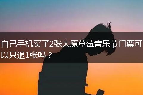 自己手机买了2张太原草莓音乐节门票可以只退1张吗？