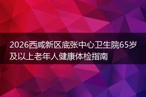 2026西咸新区底张中心卫生院65岁及以上老年人健康体检指南