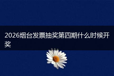 2026烟台发票抽奖第四期什么时候开奖