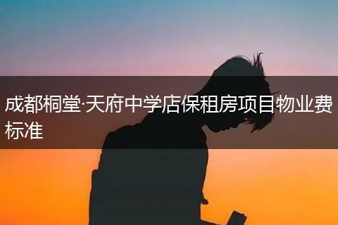 成都桐堂·天府中学店保租房项目物业费标准