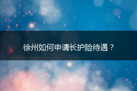 徐州如何申请长护险待遇？