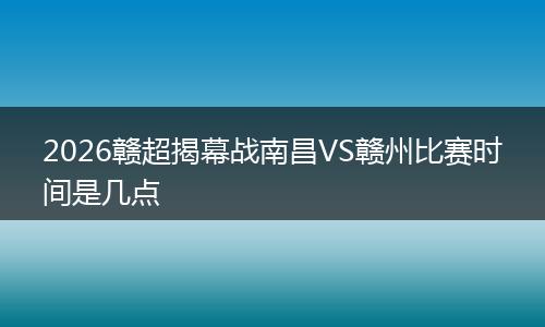 2026赣超揭幕战南昌VS赣州比赛时间是几点