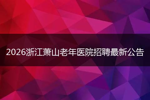 2026浙江萧山老年医院招聘最新公告