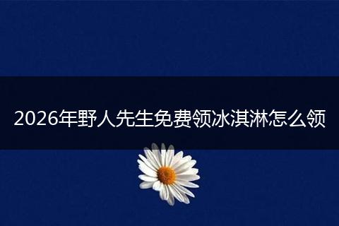 2026年野人先生免费领冰淇淋怎么领