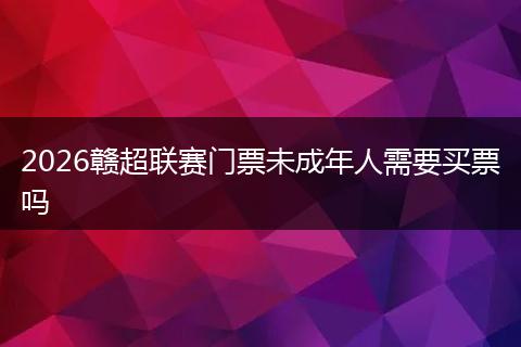 2026赣超联赛门票未成年人需要买票吗