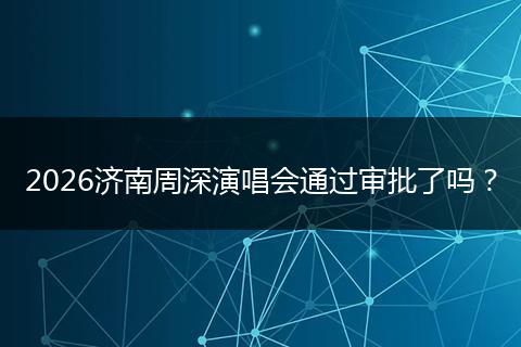 2026济南周深演唱会通过审批了吗？