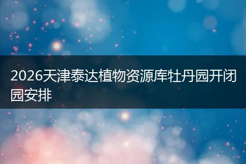 2026天津泰达植物资源库牡丹园开闭园安排