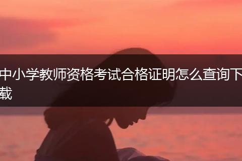 中小学教师资格考试合格证明怎么查询下载