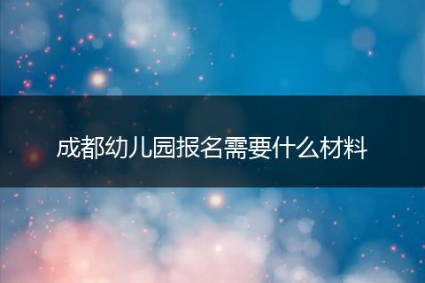 成都幼儿园报名需要什么材料